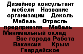 Дизайнер-консультант мебели › Название организации ­ Деколь Мебель › Отрасль предприятия ­ Мебель › Минимальный оклад ­ 56 000 - Все города Работа » Вакансии   . Крым,Гвардейское